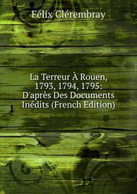 La Terreur ? Rouen, 1793, 1794, 1795: D'apr?s Des Documents In?dits (French Edition)