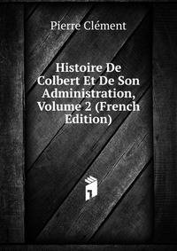Histoire De Colbert Et De Son Administration, Volume 2 (French Edition)