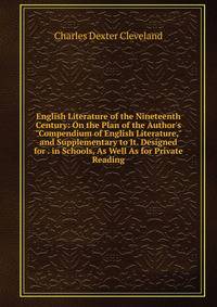 English Literature of the Nineteenth Century: On the Plan of the Author's "Compendium of English Literature," and Supplementary to It. Designed for . in Schools, As Well As for Private Reading