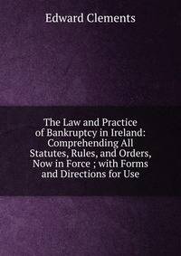 The Law and Practice of Bankruptcy in Ireland: Comprehending All Statutes, Rules, and Orders, Now in Force ; with Forms and Directions for Use