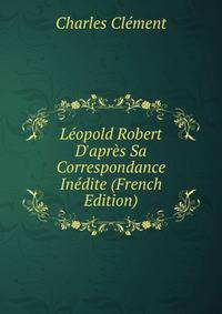 L?opold Robert D'apr?s Sa Correspondance In?dite (French Edition)