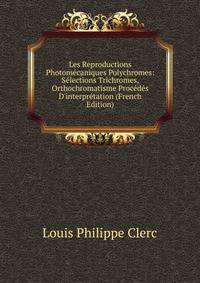 Les Reproductions Photom?caniques Polychromes: S?lections Trichromes, Orthochromatisme Proc?d?s D'interpr?tation (French Edition)