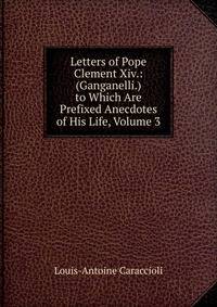 Letters of Pope Clement Xiv.: (Ganganelli.) to Which Are Prefixed Anecdotes of His Life, Volume 3