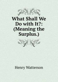 What Shall We Do with It?: (Meaning the Surplus.)