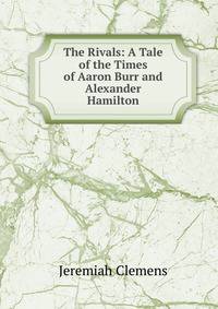 The Rivals: A Tale of the Times of Aaron Burr and Alexander Hamilton