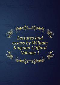 Lectures and essays by William Kingdon Clifford Volume 1