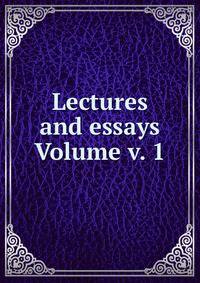 Lectures and essays Volume v. 1