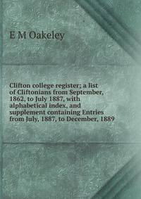 Clifton college register; a list of Cliftonians from September, 1862, to July 1887, with alphabetical index, and supplement containing Entries from July, 1887, to December, 1889