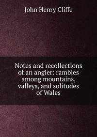 Notes and recollections of an angler: rambles among mountains, valleys, and solitudes of Wales