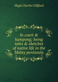 In court &amp; kampong; being tales &amp; sketches of native life in the Malay peninsula