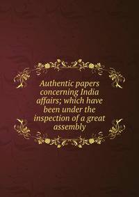 Authentic papers concerning India affairs; which have been under the inspection of a great assembly