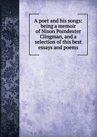A poet and his songs: being a memoir of Nixon Poindexter Clingman, and a selection of this best essays and poems
