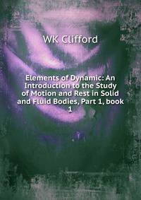 Elements of Dynamic: An Introduction to the Study of Motion and Rest in Solid and Fluid Bodies, Part 1, book 1