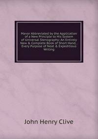 Mavor Abbreviated by the Application of a New Principle to His System of Universal Stenography: An Entirely New &amp; Complete Book of Short Hand, . Every Purpose of Neat &amp; Expeditious Writing