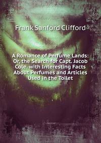 A Romance of Perfume Lands: Or, the Search for Capt. Jacob Cole. with Interesting Facts About Perfumes and Articles Used in the Toilet