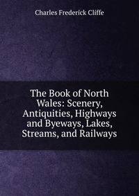 The Book of North Wales: Scenery, Antiquities, Highways and Byeways, Lakes, Streams, and Railways