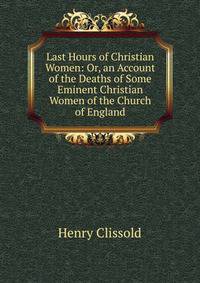 Last Hours of Christian Women: Or, an Account of the Deaths of Some Eminent Christian Women of the Church of England