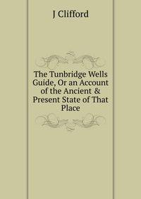 The Tunbridge Wells Guide, Or an Account of the Ancient &amp; Present State of That Place