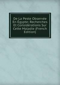 De La Peste Observee En Egypte; Recherches Et Considerations Sur Cette Maladie (French Edition)
