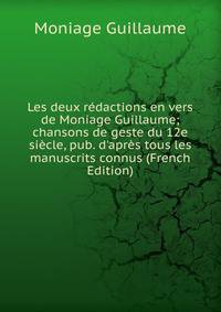 Les deux r?dactions en vers de Moniage Guillaume; chansons de geste du 12e si?cle, pub. d'apr?s tous les manuscrits connus (French Edition)