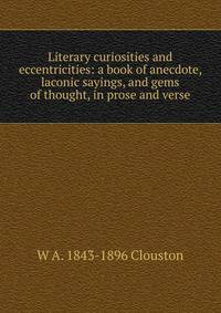Literary curiosities and eccentricities: a book of anecdote, laconic sayings, and gems of thought, in prose and verse