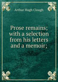 Prose remains; with a selection from his letters and a memoir;