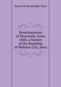 Reminiscences of Newcastle, Iowa, 1848; a history of the founding of Webster City, Iowa
