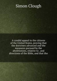 A candid appeal to the citizens of the United States, proving that the doctrines advanced and the measures pursued by the abolitionists, relative to . and directions of the Bible, and that tho