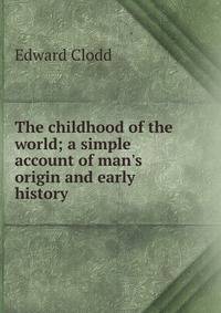 The childhood of the world; a simple account of man's origin and early history