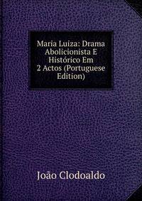 Maria Luiza: Drama Abolicionista E Historico Em 2 Actos (Portuguese Edition)