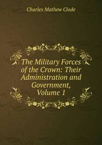 The Military Forces of the Crown: Their Administration and Government, Volume 1