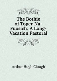 The Bothie of Toper-Na-Fuosich: A Long-Vacation Pastoral