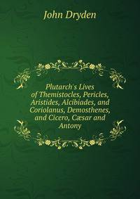 Plutarch's Lives of Themistocles, Pericles, Aristides, Alcibiades, and Coriolanus, Demosthenes, and Cicero, C?sar and Antony