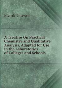 A Treatise On Practical Chemistry and Qualitative Analysis, Adapted for Use in the Laboratories of Colleges and Schools