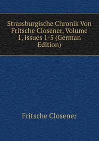 Strassburgische Chronik Von Fritsche Closener, Volume 1, issues 1-5 (German Edition)