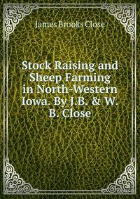 Stock Raising and Sheep Farming in North-Western Iowa. By J.B. &amp; W.B. Close