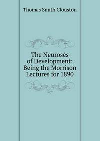 The Neuroses of Development: Being the Morrison Lectures for 1890