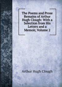 The Poems and Prose Remains of Arthur Hugh Clough: With a Selection from His Letters and a Memoir, Volume 2