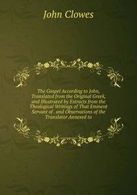 The Gospel According to John, Translated from the Original Greek, and Illustrated by Extracts from the Theological Writings of That Eminent Servant of . and Observations of the Translator Annexed to