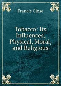 Tobacco: Its Influences, Physical, Moral, and Religious