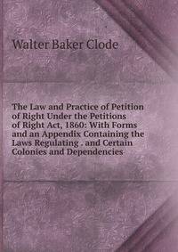 The Law and Practice of Petition of Right Under the Petitions of Right Act, 1860: With Forms and an Appendix Containing the Laws Regulating . and Certain Colonies and Dependencies