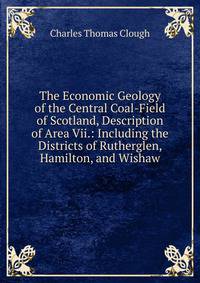 The Economic Geology of the Central Coal-Field of Scotland, Description of Area Vii.: Including the Districts of Rutherglen, Hamilton, and Wishaw