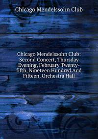Chicago Mendelssohn Club: Second Concert, Thursday Evening, February Twenty-fifth, Nineteen Hundred And Fifteen, Orchestra Hall