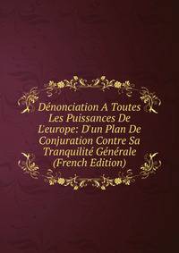 D?nonciation A Toutes Les Puissances De L'europe: D'un Plan De Conjuration Contre Sa Tranquilit? G?n?rale (French Edition)