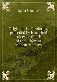 Origin of the Pindaries; preceded by historical notices of the rise of the different Mahratta states