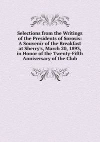 Selections from the Writings of the Presidents of Sorosis: A Souvenir of the Breakfast at Sherry's, March 20, 1893, in Honor of the Twenty-Fifth Anniversary of the Club