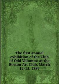 The first annual exhibition of the Club of Odd Volumes: at the Boston Art Club, March 12-15, 1889