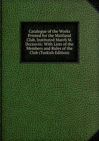 Catalogue of the Works Printed for the Maitland Club, Instituted March M.Dccxxviii: With Lists of the Members and Rules of the Club (Turkish Edition)
