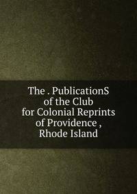 The . PublicationS of the Club for Colonial Reprints of Providence , Rhode Island