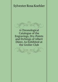 A Chronological Catalogue of the Engravings, Dry-Points and Etchings of Albert Durer, As Exhibited at the Grolier Club